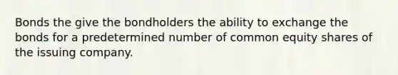 Bonds the give the bondholders the ability to exchange the bonds for a predetermined number of common equity shares of the issuing company.