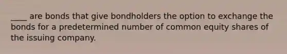 ____ are bonds that give bondholders the option to exchange the bonds for a predetermined number of common equity shares of the issuing company.