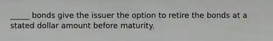 _____ bonds give the issuer the option to retire the bonds at a stated dollar amount before maturity.