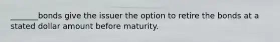 _______bonds give the issuer the option to retire the bonds at a stated dollar amount before maturity.