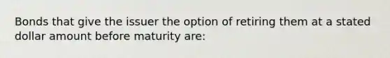 Bonds that give the issuer the option of retiring them at a stated dollar amount before maturity are: