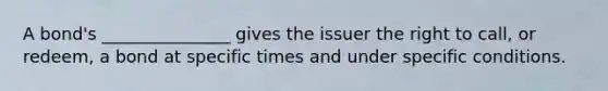 A bond's _______________ gives the issuer the right to call, or redeem, a bond at specific times and under specific conditions.
