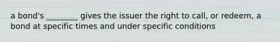 a bond's ________ gives the issuer the right to call, or redeem, a bond at specific times and under specific conditions