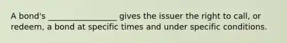 A bond's _________________ gives the issuer the right to call, or redeem, a bond at specific times and under specific conditions.