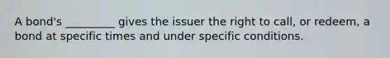 A bond's _________ gives the issuer the right to call, or redeem, a bond at specific times and under specific conditions.