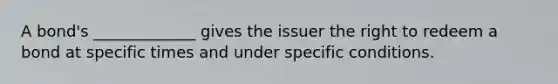 A bond's _____________ gives the issuer the right to redeem a bond at specific times and under specific conditions.