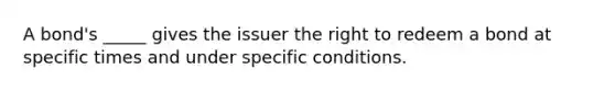 A bond's _____ gives the issuer the right to redeem a bond at specific times and under specific conditions.