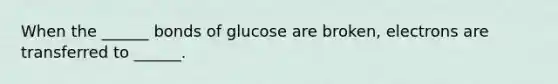 When the ______ bonds of glucose are broken, electrons are transferred to ______.