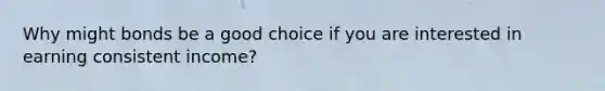 Why might bonds be a good choice if you are interested in earning consistent income?