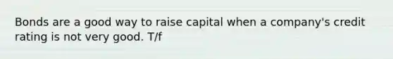 Bonds are a good way to raise capital when a company's credit rating is not very good. T/f