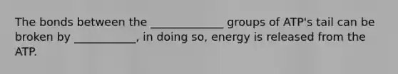 The bonds between the _____________ groups of ATP's tail can be broken by ___________, in doing so, energy is released from the ATP.