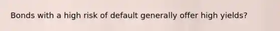 Bonds with a high risk of default generally offer high yields?