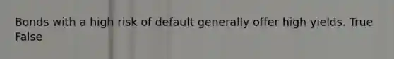 Bonds with a high risk of default generally offer high yields. True False