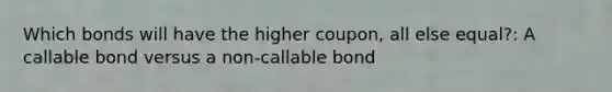 Which bonds will have the higher coupon, all else equal?: A callable bond versus a non-callable bond