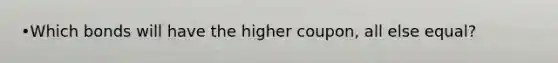 •Which bonds will have the higher coupon, all else equal?