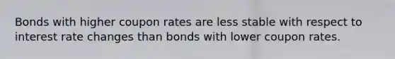 Bonds with higher coupon rates are less stable with respect to interest rate changes than bonds with lower coupon rates.