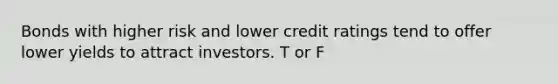 Bonds with higher risk and lower credit ratings tend to offer lower yields to attract investors. T or F