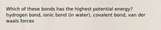 Which of these bonds has the highest potential energy? hydrogen bond, ionic bond (in water), covalent bond, van der waals forces