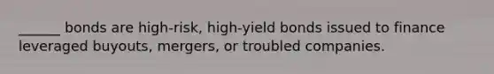 ______ bonds are high-risk, high-yield bonds issued to finance leveraged buyouts, mergers, or troubled companies.