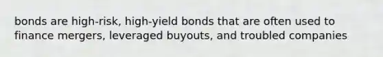 bonds are high-risk, high-yield bonds that are often used to finance mergers, leveraged buyouts, and troubled companies