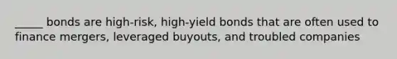 _____ bonds are high-risk, high-yield bonds that are often used to finance mergers, leveraged buyouts, and troubled companies