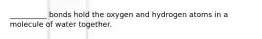 __________ bonds hold the oxygen and hydrogen atoms in a molecule of water together.