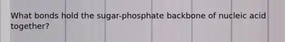 What bonds hold the sugar-phosphate backbone of nucleic acid together?