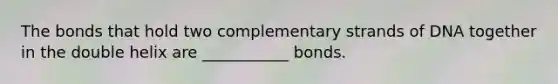 The bonds that hold two complementary strands of DNA together in the double helix are ___________ bonds.