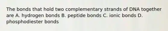 The bonds that hold two complementary strands of DNA together are A. hydrogen bonds B. peptide bonds C. ionic bonds D. phosphodiester bonds