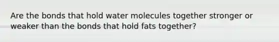 Are the bonds that hold water molecules together stronger or weaker than the bonds that hold fats together?