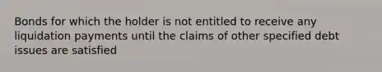 Bonds for which the holder is not entitled to receive any liquidation payments until the claims of other specified debt issues are satisfied