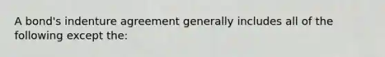 A bond's indenture agreement generally includes all of the following except the: