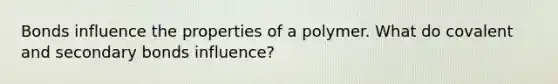 Bonds influence the properties of a polymer. What do covalent and secondary bonds influence?