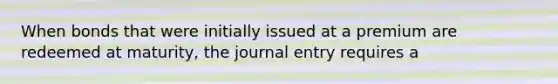 When bonds that were initially issued at a premium are redeemed at maturity, the journal entry requires a