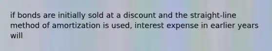 if bonds are initially sold at a discount and the straight-line method of amortization is used, interest expense in earlier years will