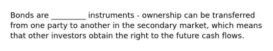 Bonds are _________ instruments - ownership can be transferred from one party to another in the secondary market, which means that other investors obtain the right to the future cash flows.