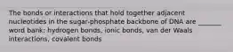 The bonds or interactions that hold together adjacent nucleotides in the sugar-phosphate backbone of DNA are _______ word bank: hydrogen bonds, ionic bonds, van der Waals interactions, covalent bonds