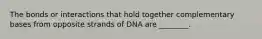 The bonds or interactions that hold together complementary bases from opposite strands of DNA are ________.