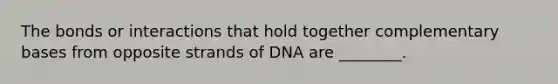 The bonds or interactions that hold together complementary bases from opposite strands of DNA are ________.