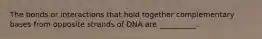 The bonds or interactions that hold together complementary bases from opposite strands of DNA are __________.