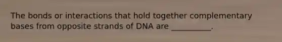 The bonds or interactions that hold together complementary bases from opposite strands of DNA are __________.