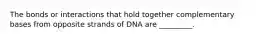 The bonds or interactions that hold together complementary bases from opposite strands of DNA are _________.