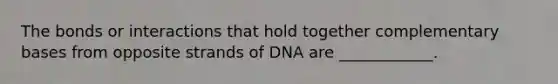 The bonds or interactions that hold together complementary bases from opposite strands of DNA are ____________.