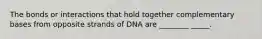 The bonds or interactions that hold together complementary bases from opposite strands of DNA are ________ _____.