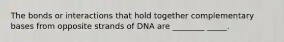 The bonds or interactions that hold together complementary bases from opposite strands of DNA are ________ _____.