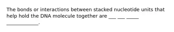 The bonds or interactions between stacked nucleotide units that help hold the DNA molecule together are ___ ___ _____ _____________.