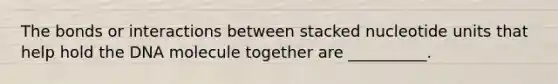 The bonds or interactions between stacked nucleotide units that help hold the DNA molecule together are __________.