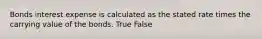 Bonds interest expense is calculated as the stated rate times the carrying value of the bonds. True False