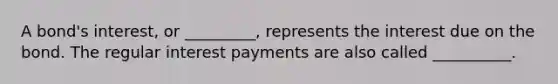 A bond's interest, or _________, represents the interest due on the bond. The regular interest payments are also called __________.