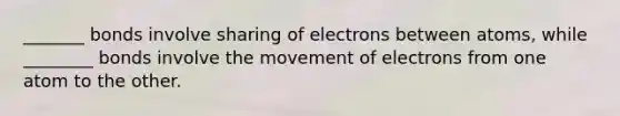 _______ bonds involve sharing of electrons between atoms, while ________ bonds involve the movement of electrons from one atom to the other.